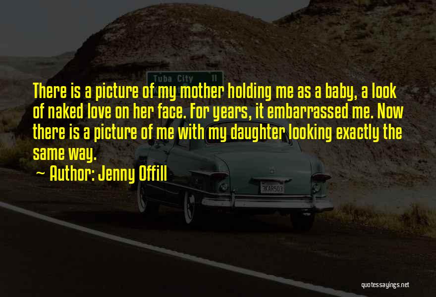 Jenny Offill Quotes: There Is A Picture Of My Mother Holding Me As A Baby, A Look Of Naked Love On Her Face.