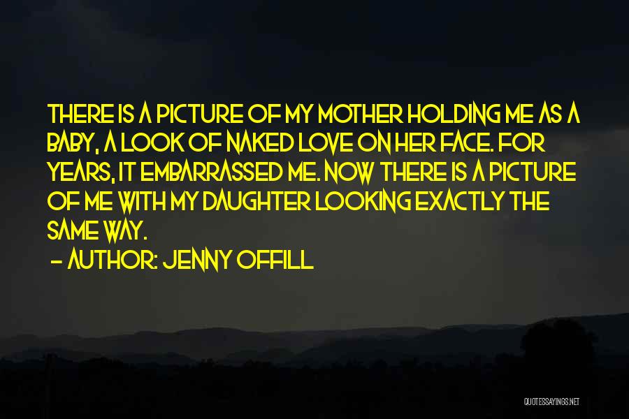 Jenny Offill Quotes: There Is A Picture Of My Mother Holding Me As A Baby, A Look Of Naked Love On Her Face.