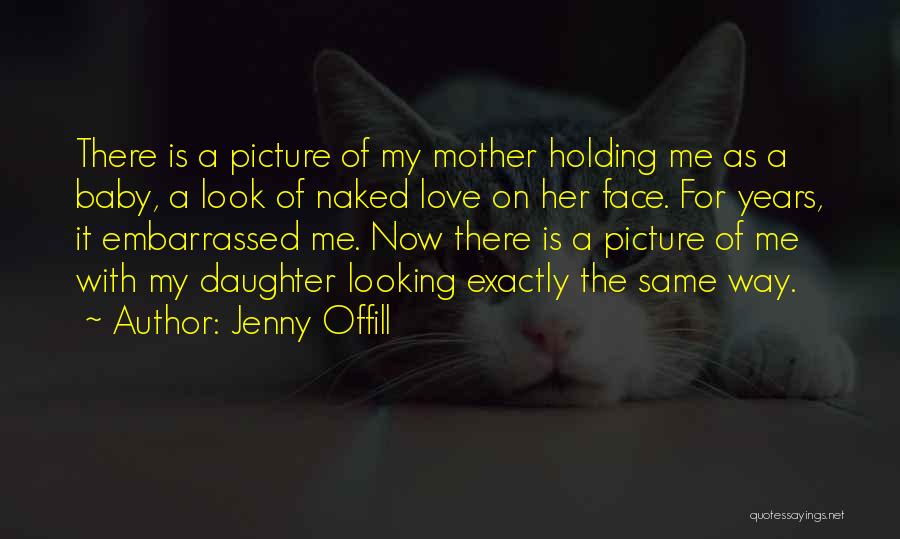 Jenny Offill Quotes: There Is A Picture Of My Mother Holding Me As A Baby, A Look Of Naked Love On Her Face.