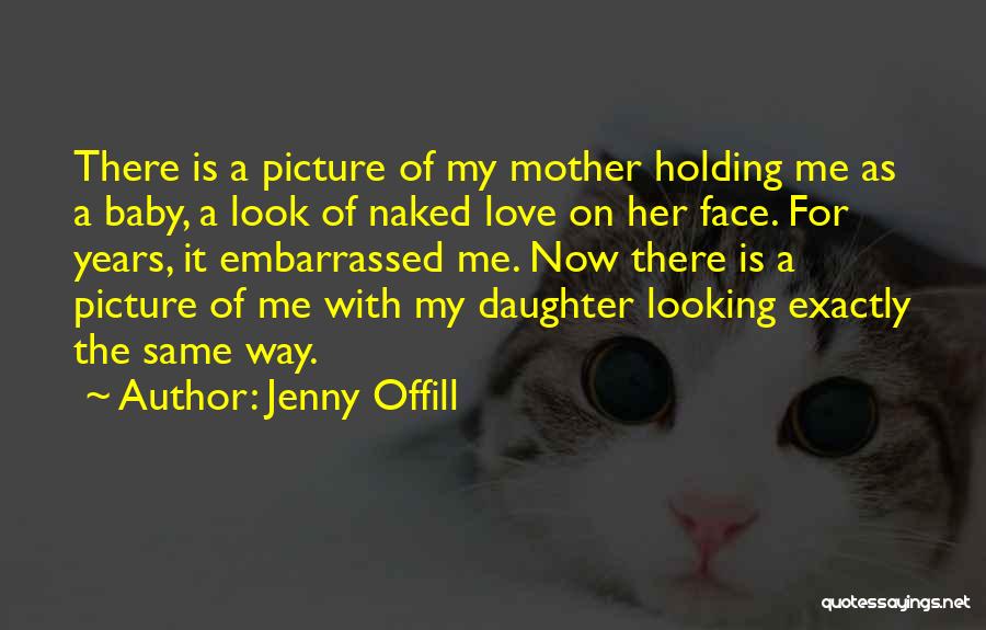 Jenny Offill Quotes: There Is A Picture Of My Mother Holding Me As A Baby, A Look Of Naked Love On Her Face.