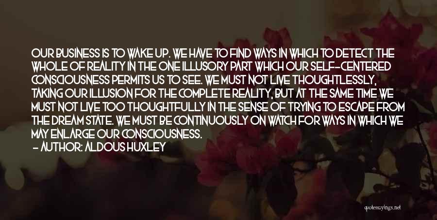 Aldous Huxley Quotes: Our Business Is To Wake Up. We Have To Find Ways In Which To Detect The Whole Of Reality In