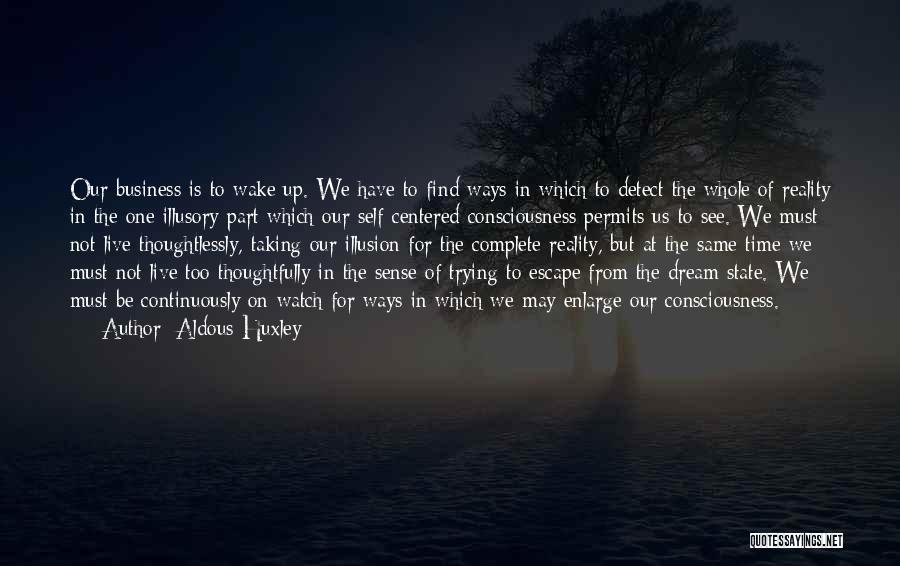 Aldous Huxley Quotes: Our Business Is To Wake Up. We Have To Find Ways In Which To Detect The Whole Of Reality In