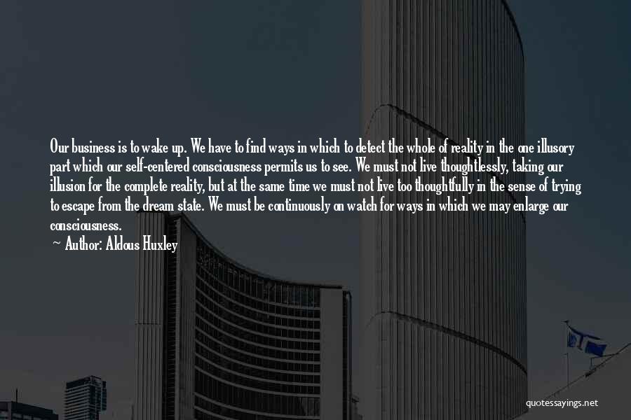 Aldous Huxley Quotes: Our Business Is To Wake Up. We Have To Find Ways In Which To Detect The Whole Of Reality In