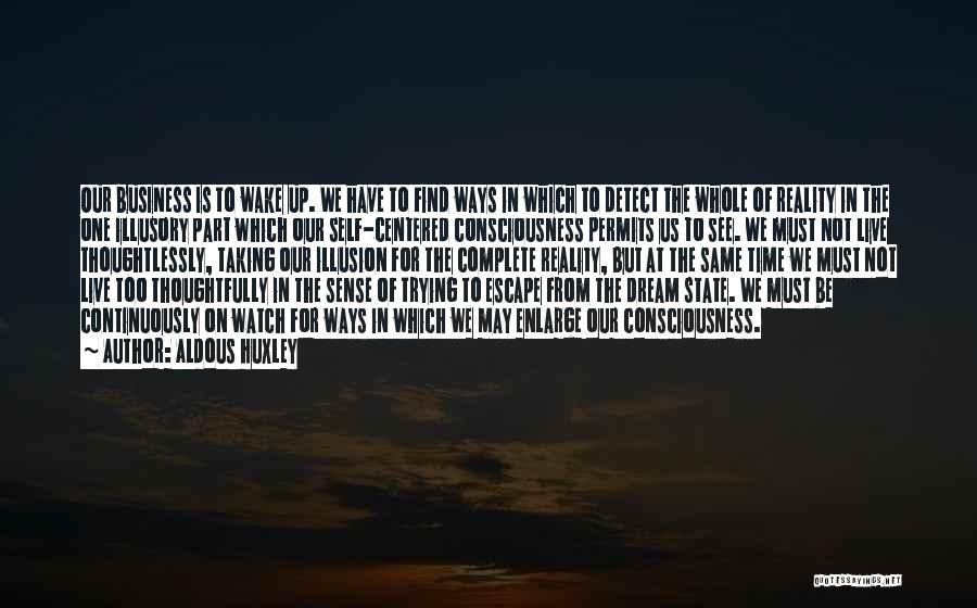 Aldous Huxley Quotes: Our Business Is To Wake Up. We Have To Find Ways In Which To Detect The Whole Of Reality In