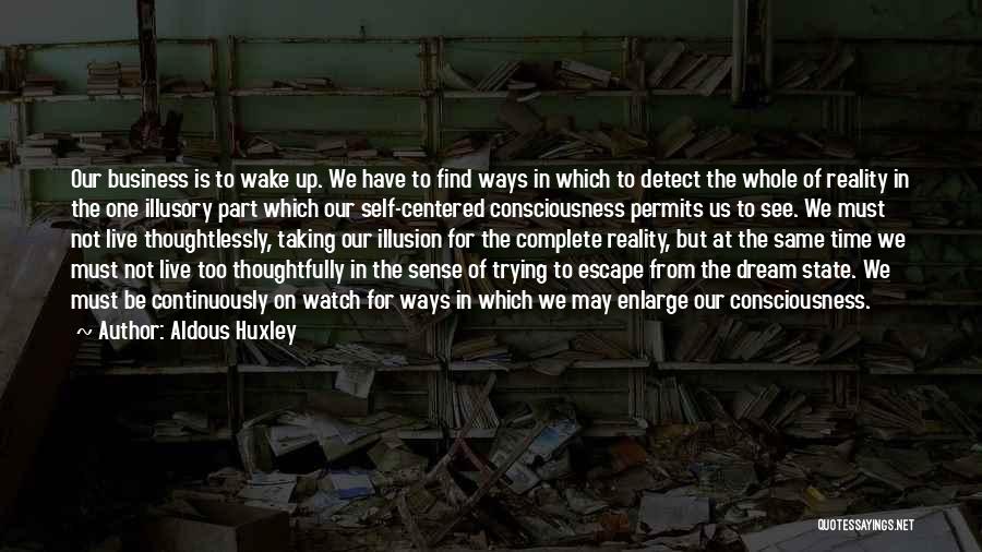Aldous Huxley Quotes: Our Business Is To Wake Up. We Have To Find Ways In Which To Detect The Whole Of Reality In