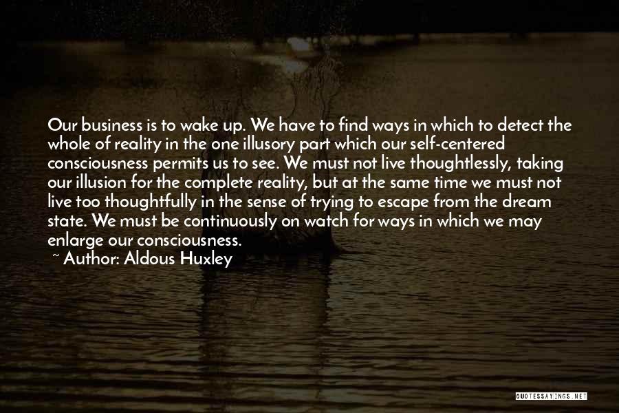 Aldous Huxley Quotes: Our Business Is To Wake Up. We Have To Find Ways In Which To Detect The Whole Of Reality In