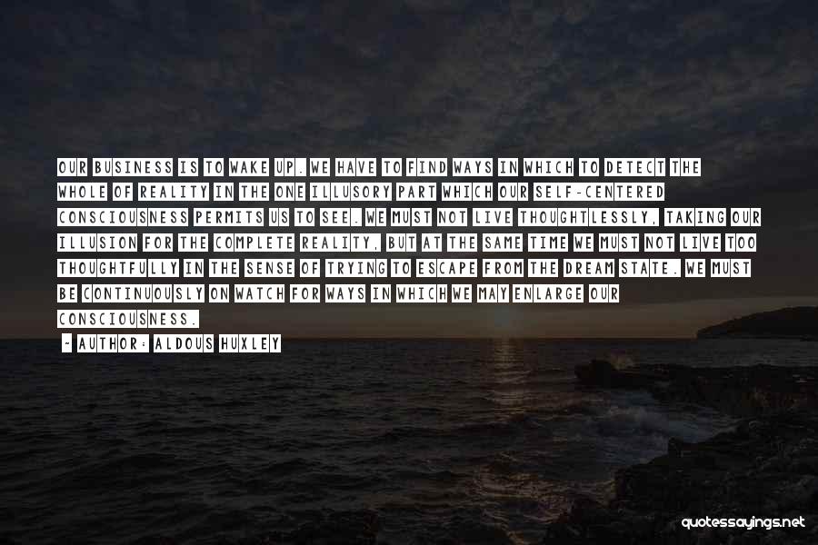 Aldous Huxley Quotes: Our Business Is To Wake Up. We Have To Find Ways In Which To Detect The Whole Of Reality In