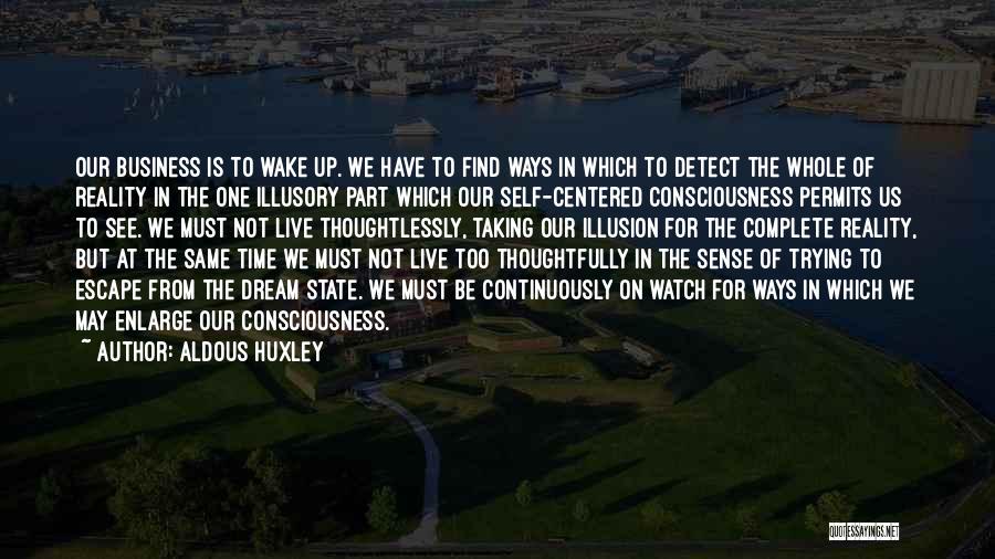 Aldous Huxley Quotes: Our Business Is To Wake Up. We Have To Find Ways In Which To Detect The Whole Of Reality In
