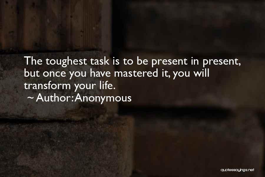 Anonymous Quotes: The Toughest Task Is To Be Present In Present, But Once You Have Mastered It, You Will Transform Your Life.