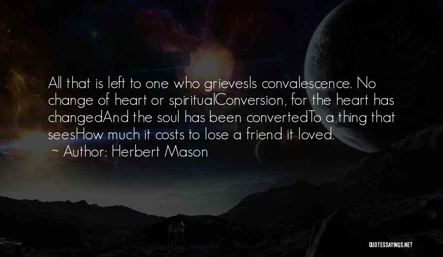 Herbert Mason Quotes: All That Is Left To One Who Grievesis Convalescence. No Change Of Heart Or Spiritualconversion, For The Heart Has Changedand