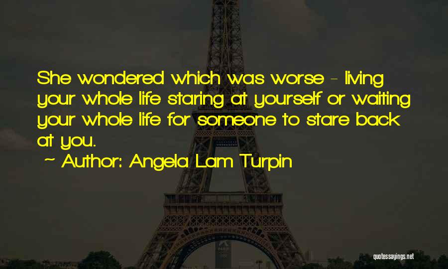 Angela Lam Turpin Quotes: She Wondered Which Was Worse - Living Your Whole Life Staring At Yourself Or Waiting Your Whole Life For Someone