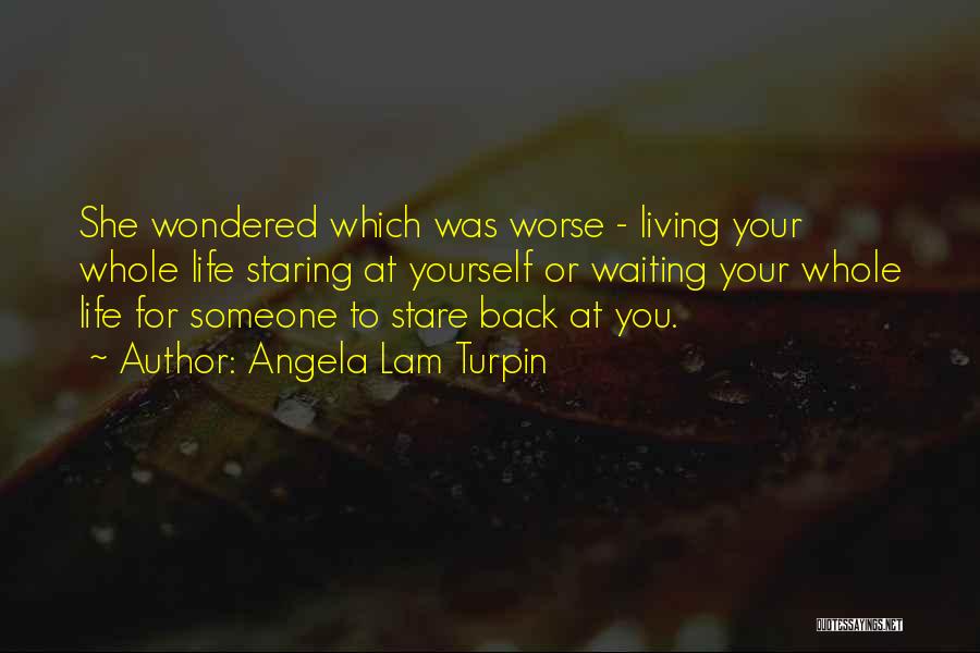 Angela Lam Turpin Quotes: She Wondered Which Was Worse - Living Your Whole Life Staring At Yourself Or Waiting Your Whole Life For Someone