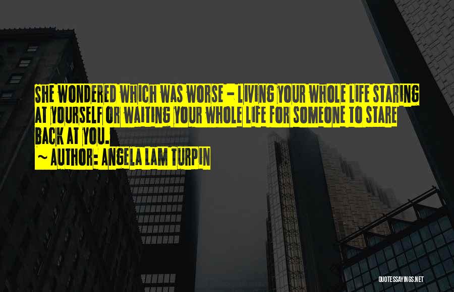 Angela Lam Turpin Quotes: She Wondered Which Was Worse - Living Your Whole Life Staring At Yourself Or Waiting Your Whole Life For Someone