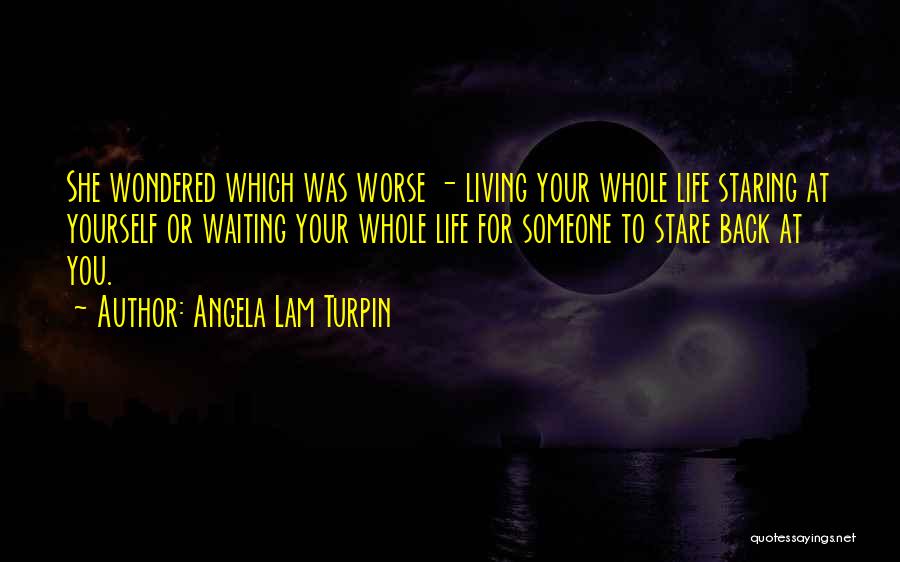 Angela Lam Turpin Quotes: She Wondered Which Was Worse - Living Your Whole Life Staring At Yourself Or Waiting Your Whole Life For Someone