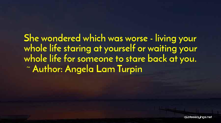 Angela Lam Turpin Quotes: She Wondered Which Was Worse - Living Your Whole Life Staring At Yourself Or Waiting Your Whole Life For Someone