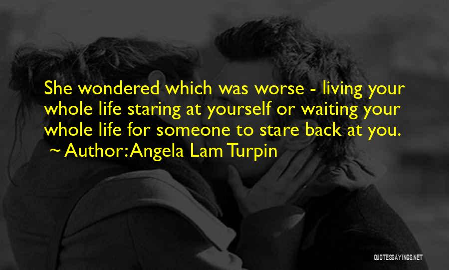 Angela Lam Turpin Quotes: She Wondered Which Was Worse - Living Your Whole Life Staring At Yourself Or Waiting Your Whole Life For Someone