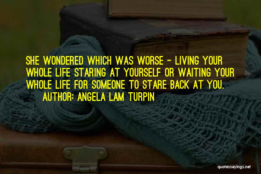 Angela Lam Turpin Quotes: She Wondered Which Was Worse - Living Your Whole Life Staring At Yourself Or Waiting Your Whole Life For Someone