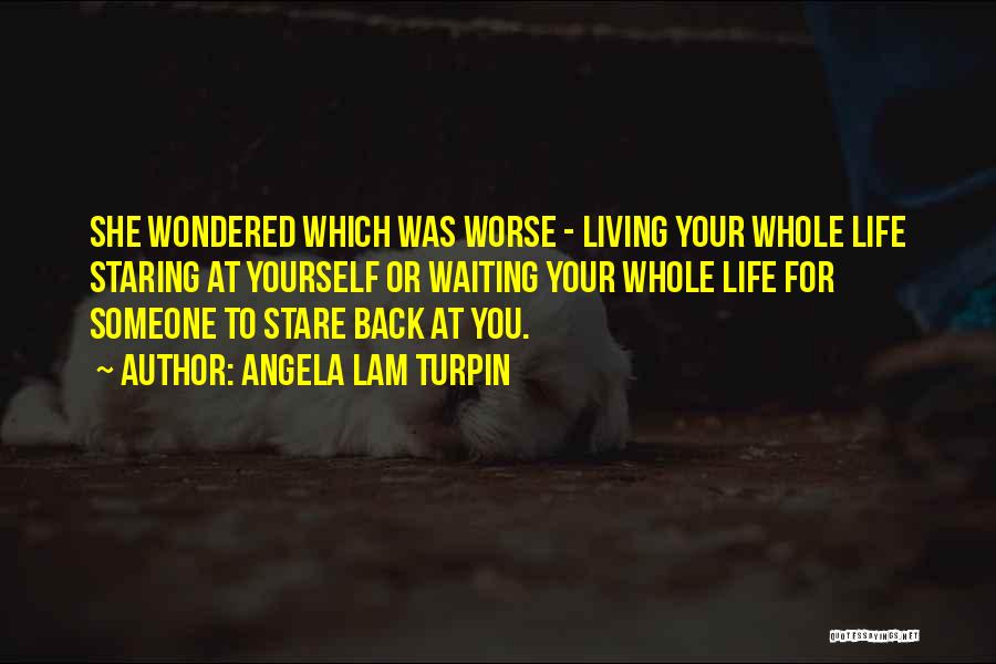 Angela Lam Turpin Quotes: She Wondered Which Was Worse - Living Your Whole Life Staring At Yourself Or Waiting Your Whole Life For Someone