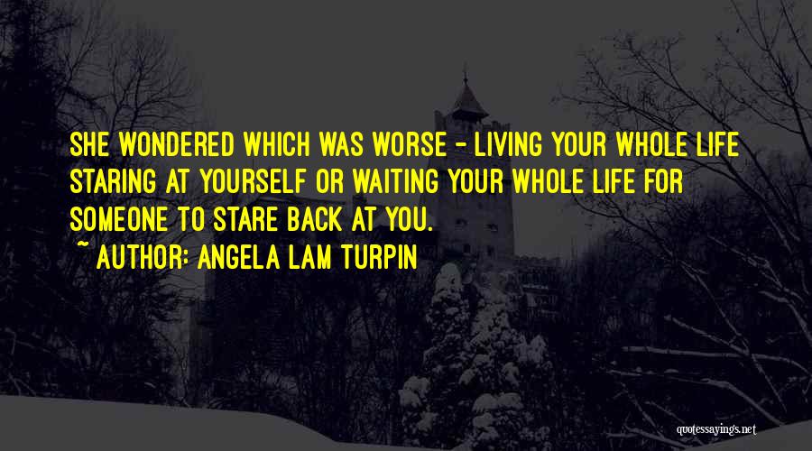 Angela Lam Turpin Quotes: She Wondered Which Was Worse - Living Your Whole Life Staring At Yourself Or Waiting Your Whole Life For Someone