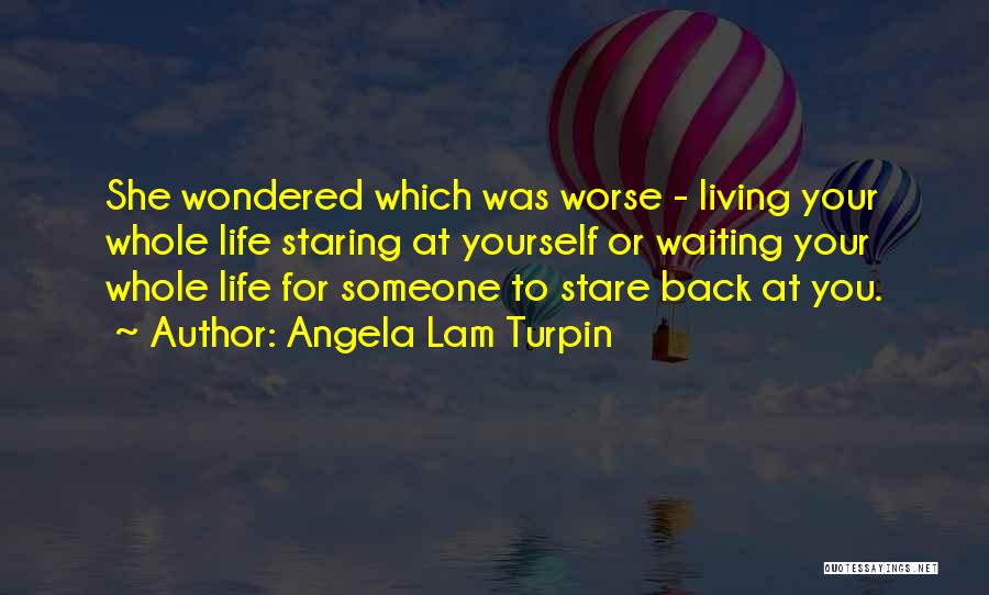 Angela Lam Turpin Quotes: She Wondered Which Was Worse - Living Your Whole Life Staring At Yourself Or Waiting Your Whole Life For Someone