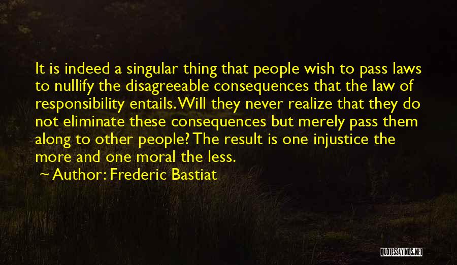 Frederic Bastiat Quotes: It Is Indeed A Singular Thing That People Wish To Pass Laws To Nullify The Disagreeable Consequences That The Law