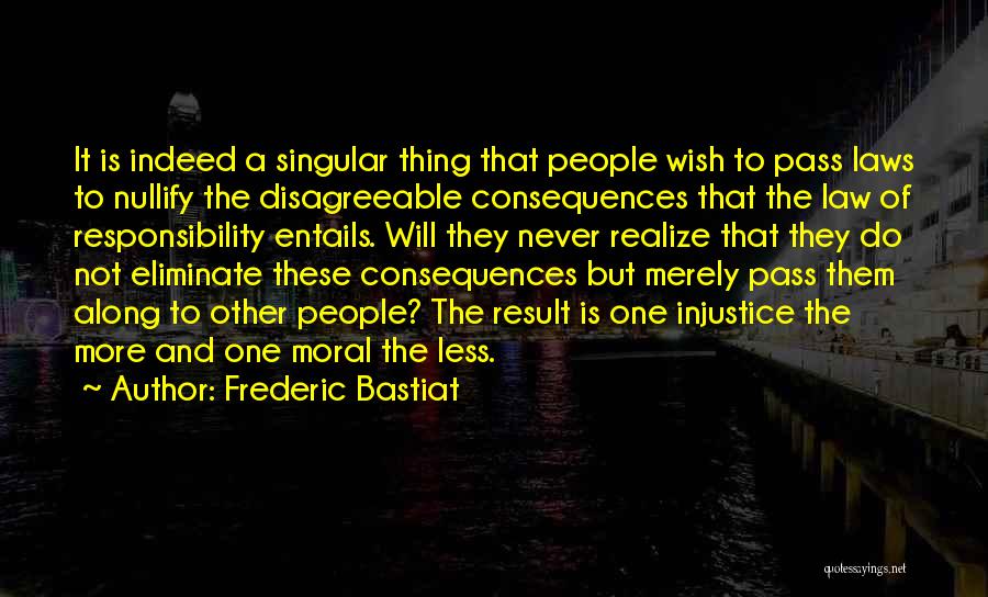 Frederic Bastiat Quotes: It Is Indeed A Singular Thing That People Wish To Pass Laws To Nullify The Disagreeable Consequences That The Law