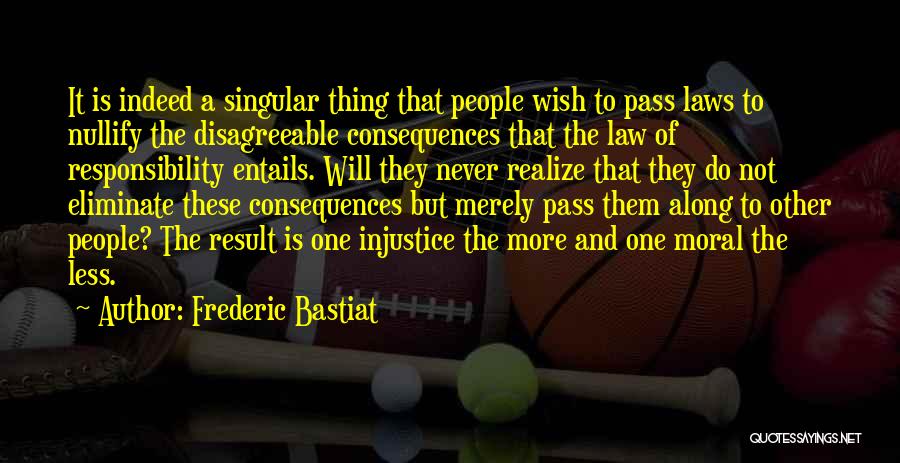 Frederic Bastiat Quotes: It Is Indeed A Singular Thing That People Wish To Pass Laws To Nullify The Disagreeable Consequences That The Law