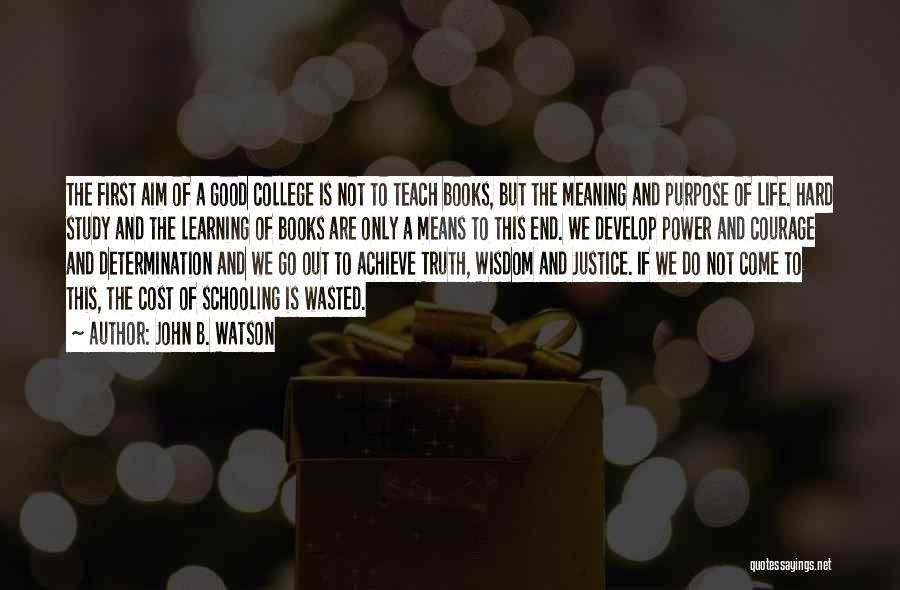 John B. Watson Quotes: The First Aim Of A Good College Is Not To Teach Books, But The Meaning And Purpose Of Life. Hard