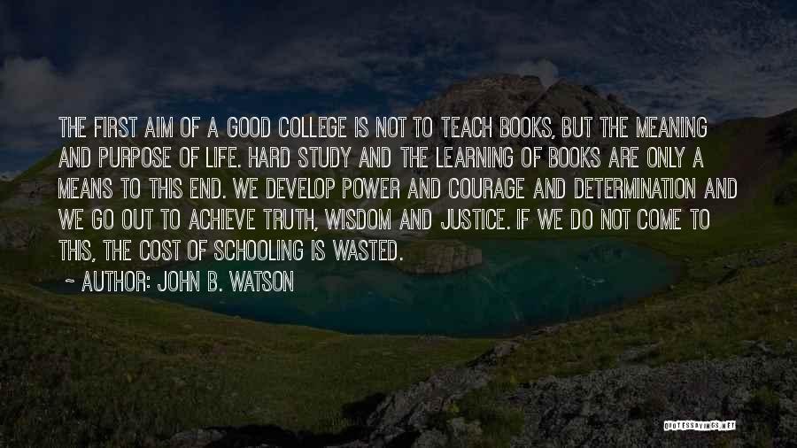 John B. Watson Quotes: The First Aim Of A Good College Is Not To Teach Books, But The Meaning And Purpose Of Life. Hard