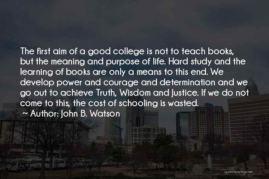 John B. Watson Quotes: The First Aim Of A Good College Is Not To Teach Books, But The Meaning And Purpose Of Life. Hard