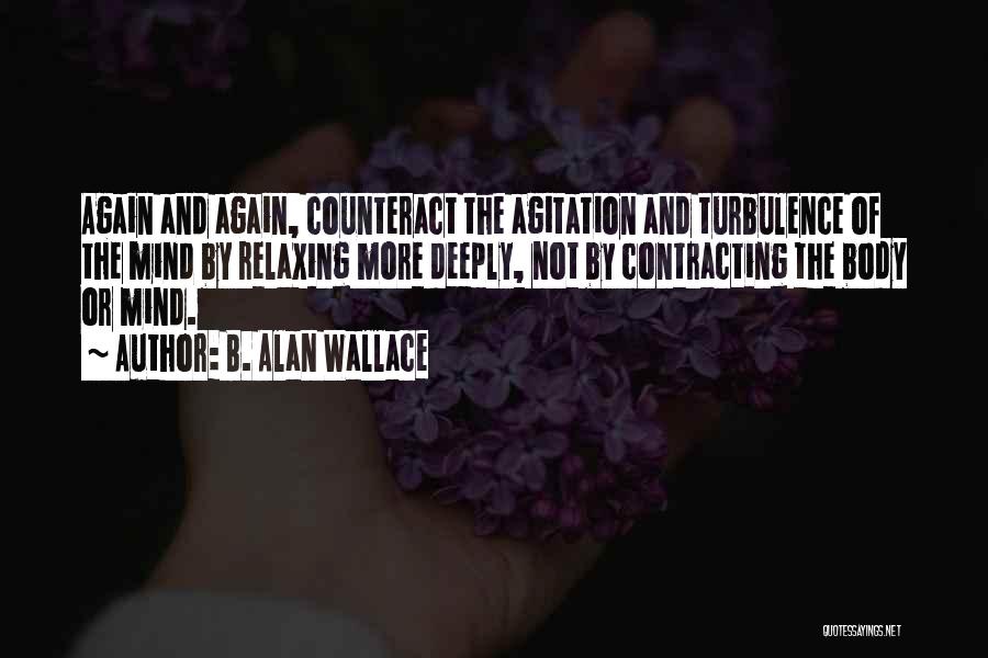 B. Alan Wallace Quotes: Again And Again, Counteract The Agitation And Turbulence Of The Mind By Relaxing More Deeply, Not By Contracting The Body