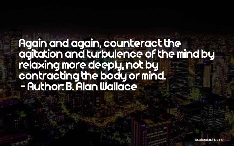 B. Alan Wallace Quotes: Again And Again, Counteract The Agitation And Turbulence Of The Mind By Relaxing More Deeply, Not By Contracting The Body