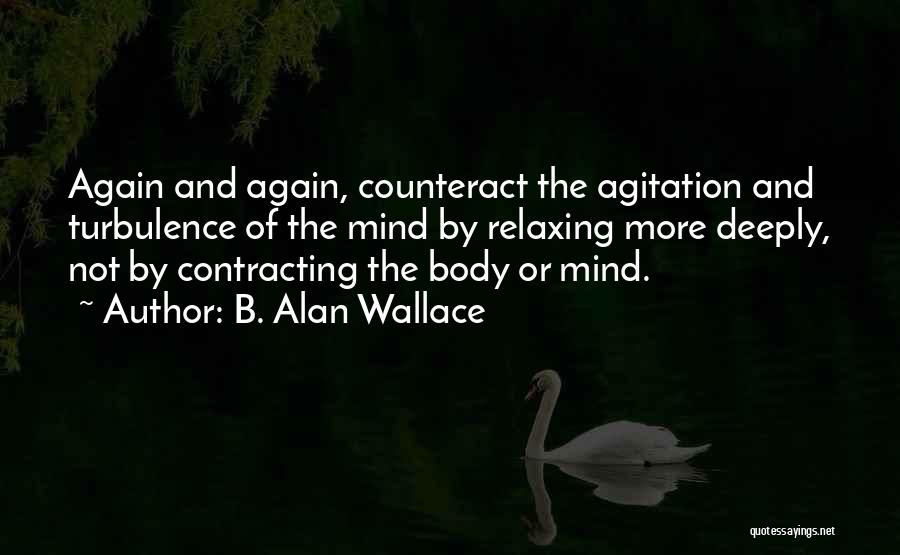 B. Alan Wallace Quotes: Again And Again, Counteract The Agitation And Turbulence Of The Mind By Relaxing More Deeply, Not By Contracting The Body