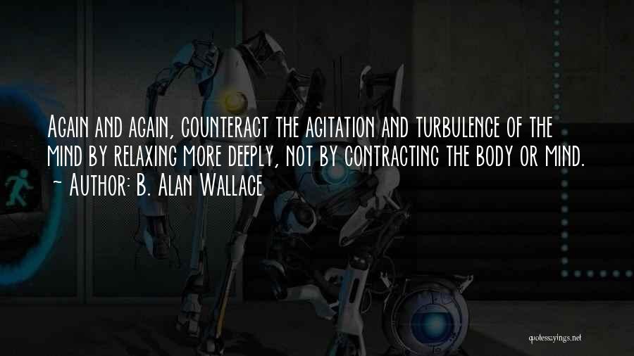 B. Alan Wallace Quotes: Again And Again, Counteract The Agitation And Turbulence Of The Mind By Relaxing More Deeply, Not By Contracting The Body