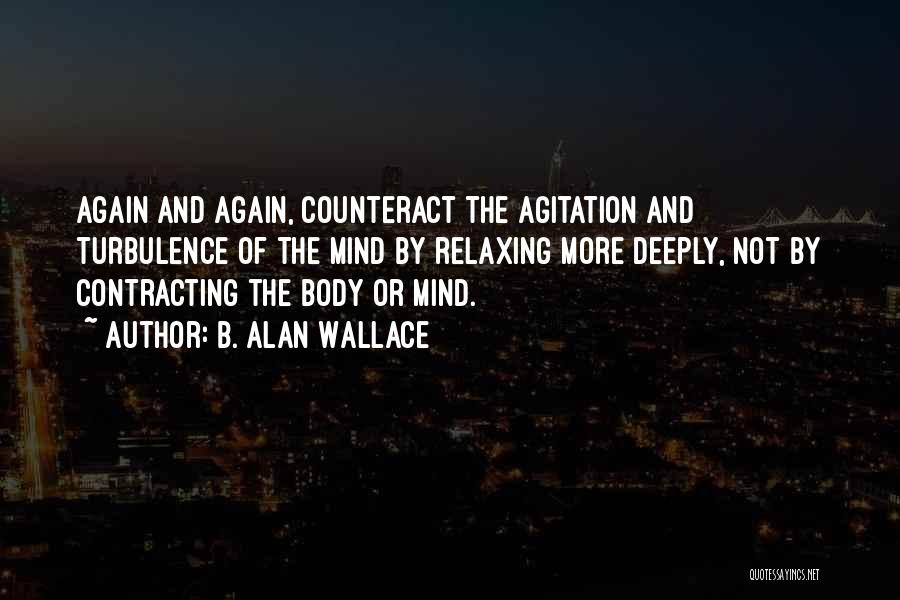 B. Alan Wallace Quotes: Again And Again, Counteract The Agitation And Turbulence Of The Mind By Relaxing More Deeply, Not By Contracting The Body