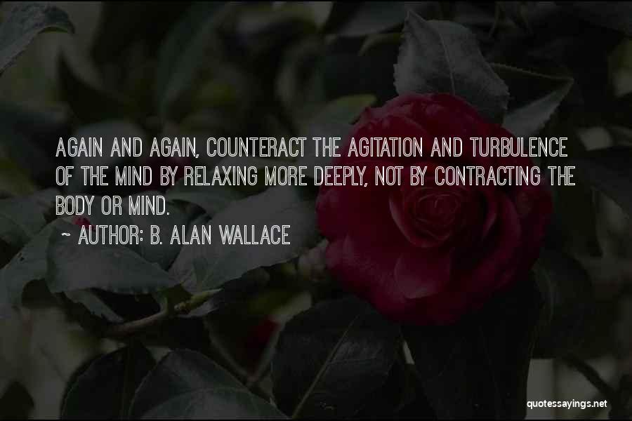 B. Alan Wallace Quotes: Again And Again, Counteract The Agitation And Turbulence Of The Mind By Relaxing More Deeply, Not By Contracting The Body