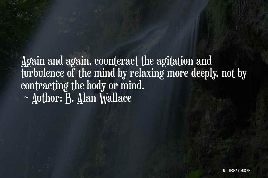 B. Alan Wallace Quotes: Again And Again, Counteract The Agitation And Turbulence Of The Mind By Relaxing More Deeply, Not By Contracting The Body