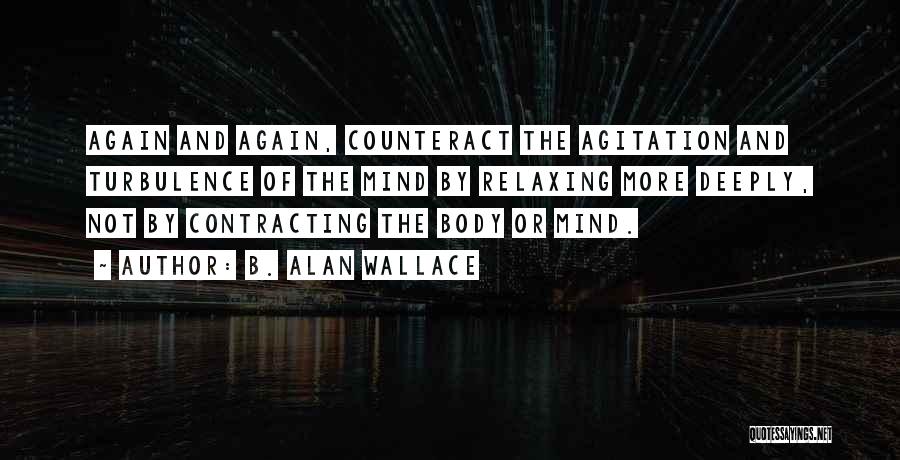 B. Alan Wallace Quotes: Again And Again, Counteract The Agitation And Turbulence Of The Mind By Relaxing More Deeply, Not By Contracting The Body