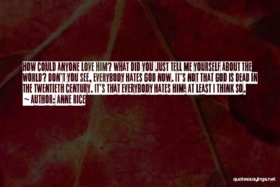 Anne Rice Quotes: How Could Anyone Love Him? What Did You Just Tell Me Yourself About The World? Don't You See, Everybody Hates