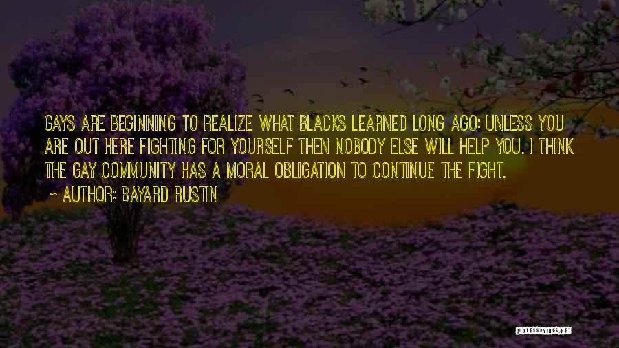 Bayard Rustin Quotes: Gays Are Beginning To Realize What Blacks Learned Long Ago: Unless You Are Out Here Fighting For Yourself Then Nobody