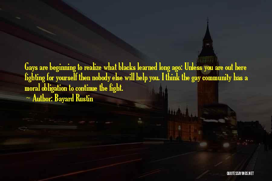 Bayard Rustin Quotes: Gays Are Beginning To Realize What Blacks Learned Long Ago: Unless You Are Out Here Fighting For Yourself Then Nobody