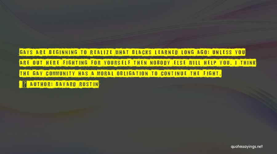 Bayard Rustin Quotes: Gays Are Beginning To Realize What Blacks Learned Long Ago: Unless You Are Out Here Fighting For Yourself Then Nobody