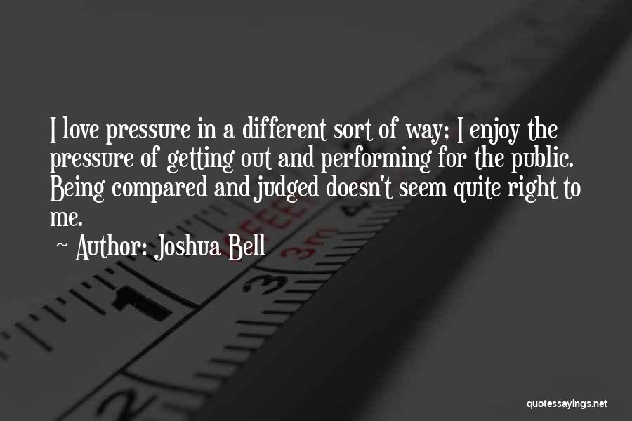 Joshua Bell Quotes: I Love Pressure In A Different Sort Of Way; I Enjoy The Pressure Of Getting Out And Performing For The