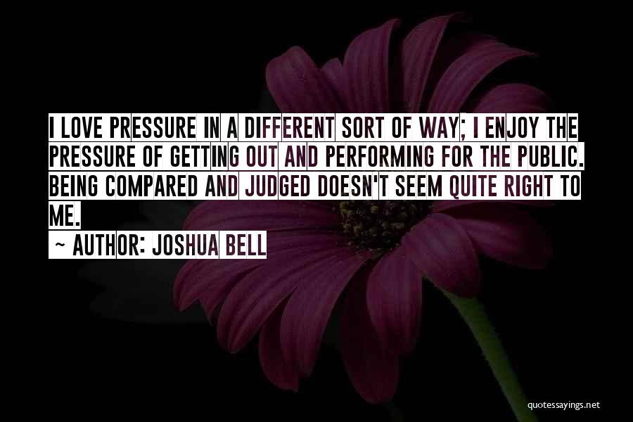 Joshua Bell Quotes: I Love Pressure In A Different Sort Of Way; I Enjoy The Pressure Of Getting Out And Performing For The