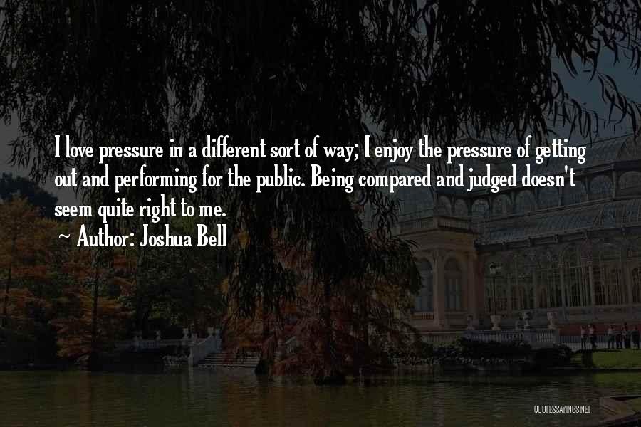 Joshua Bell Quotes: I Love Pressure In A Different Sort Of Way; I Enjoy The Pressure Of Getting Out And Performing For The