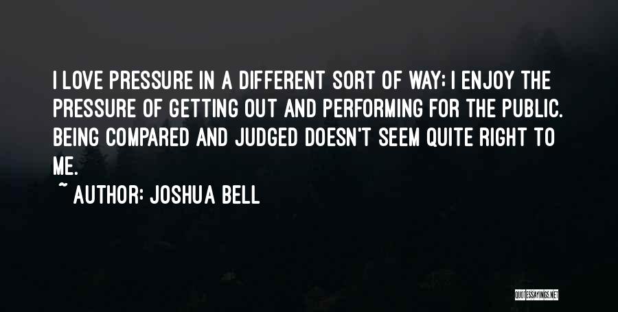 Joshua Bell Quotes: I Love Pressure In A Different Sort Of Way; I Enjoy The Pressure Of Getting Out And Performing For The