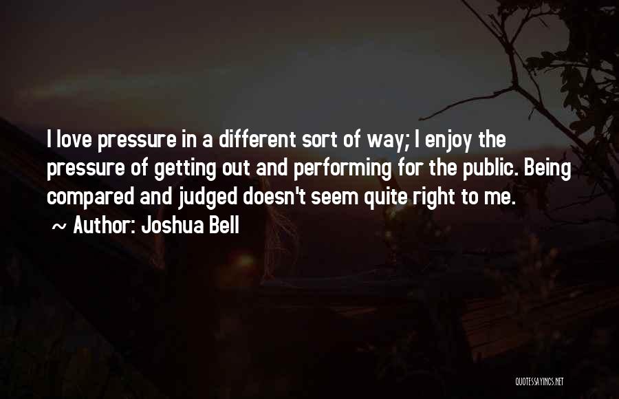 Joshua Bell Quotes: I Love Pressure In A Different Sort Of Way; I Enjoy The Pressure Of Getting Out And Performing For The
