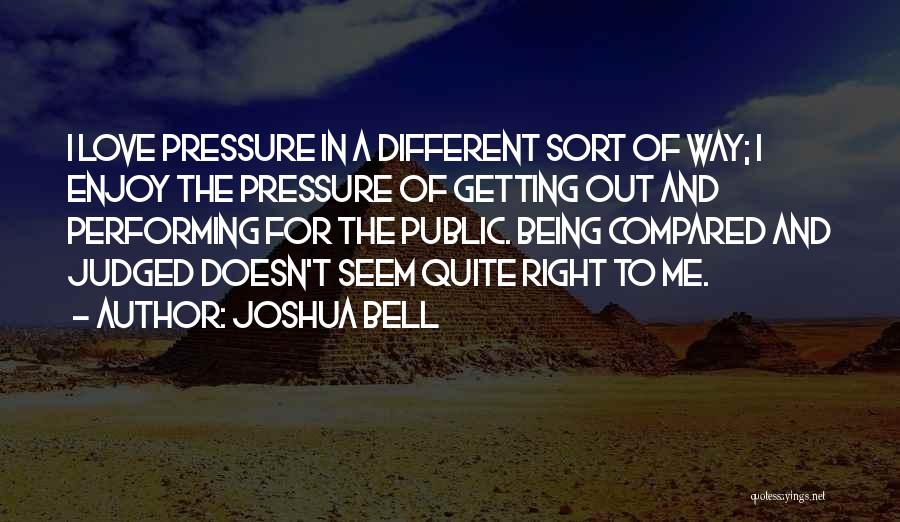 Joshua Bell Quotes: I Love Pressure In A Different Sort Of Way; I Enjoy The Pressure Of Getting Out And Performing For The
