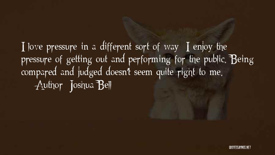 Joshua Bell Quotes: I Love Pressure In A Different Sort Of Way; I Enjoy The Pressure Of Getting Out And Performing For The