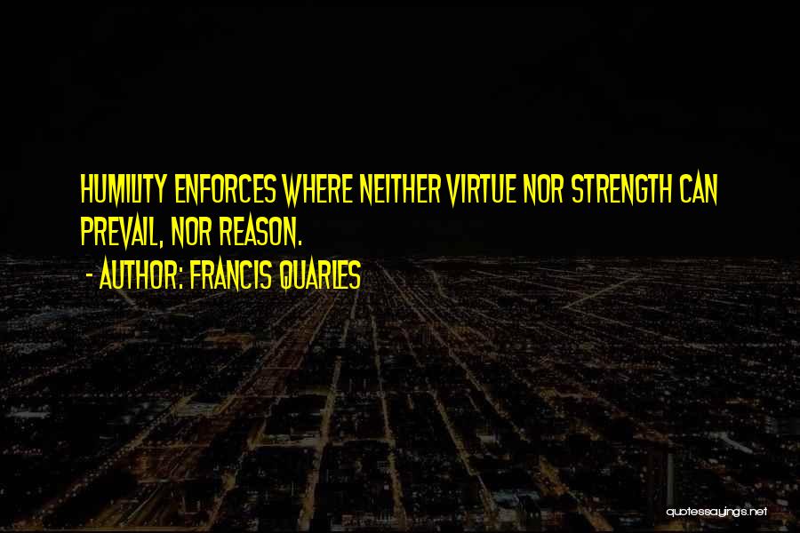 Francis Quarles Quotes: Humility Enforces Where Neither Virtue Nor Strength Can Prevail, Nor Reason.